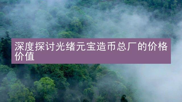 深度探讨光绪元宝造币总厂的价格价值