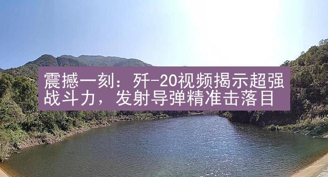 震撼一刻：歼-20视频揭示超强战斗力，发射导弹精准击落目