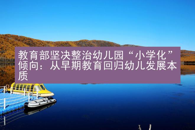 教育部坚决整治幼儿园“小学化”倾向：从早期教育回归幼儿发展本质