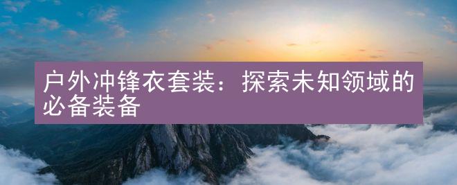 户外冲锋衣套装：探索未知领域的必备装备