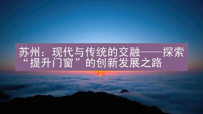 苏州：现代与传统的交融——探索“提升门窗”的创新发展之路