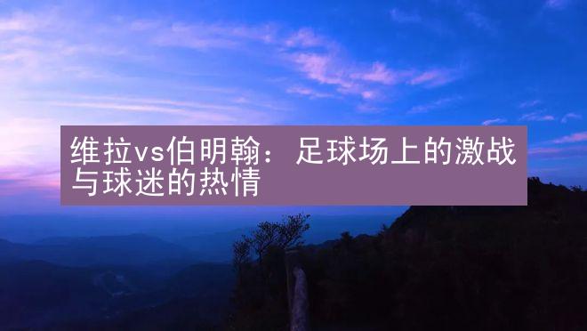 维拉vs伯明翰：足球场上的激战与球迷的热情