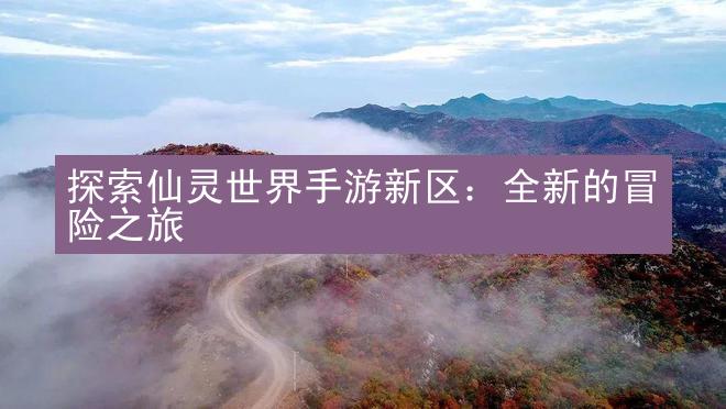 探索仙灵世界手游新区：全新的冒险之旅