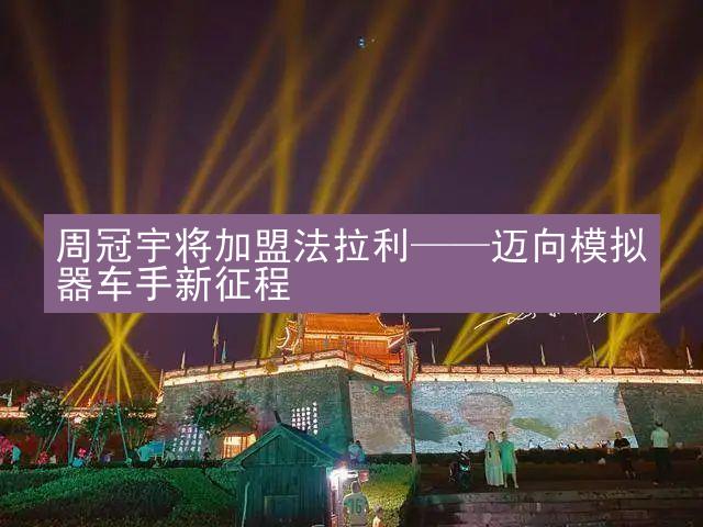 周冠宇将加盟法拉利——迈向模拟器车手新征程