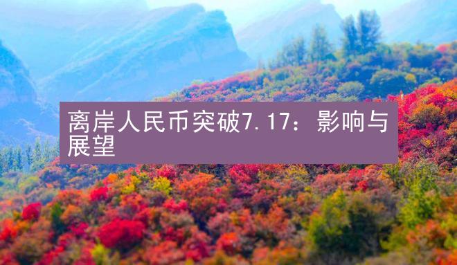 离岸人民币突破7.17：影响与展望