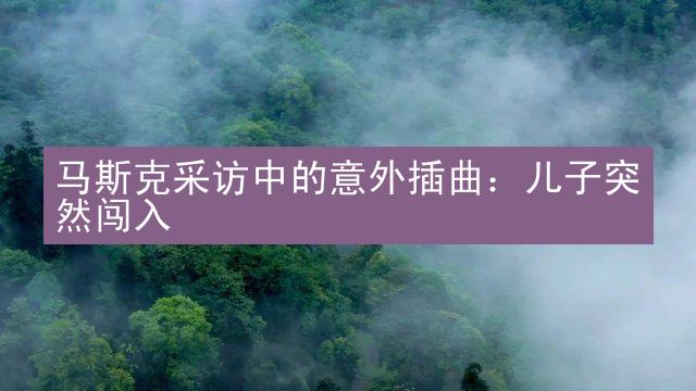 马斯克采访中的意外插曲：儿子突然闯入