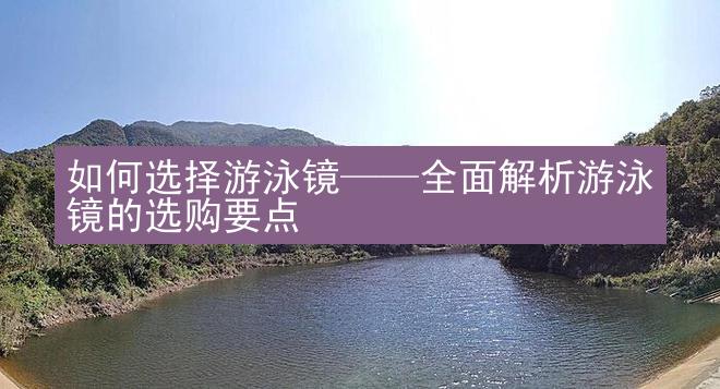 如何选择游泳镜——全面解析游泳镜的选购要点