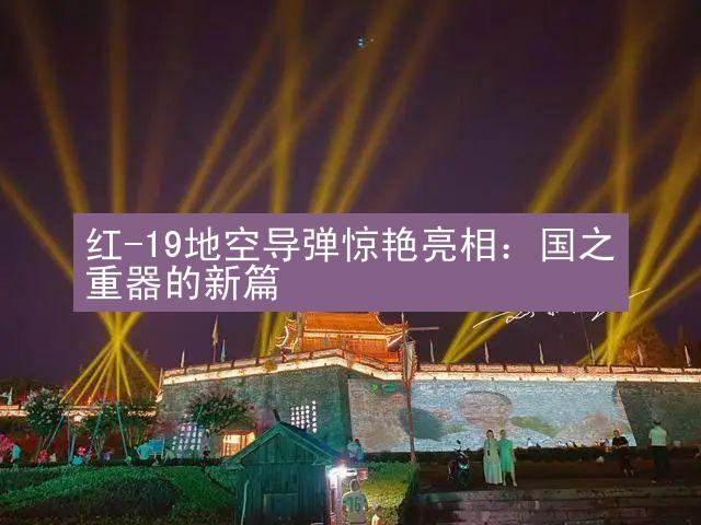 红-19地空导弹惊艳亮相：国之重器的新篇