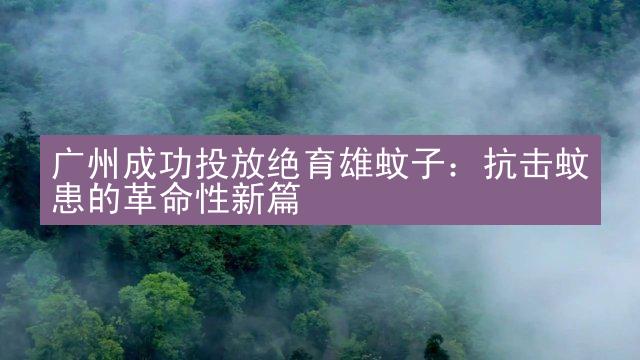 广州成功投放绝育雄蚊子：抗击蚊患的革命性新篇