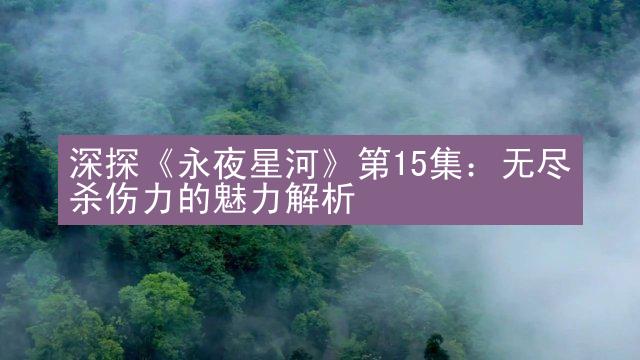 深探《永夜星河》第15集：无尽杀伤力的魅力解析