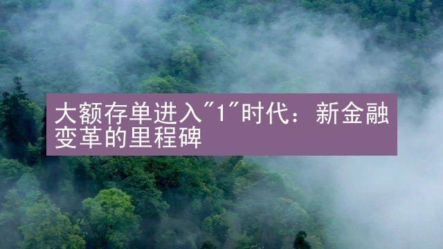 大额存单进入"1"时代：新金融变革的里程碑