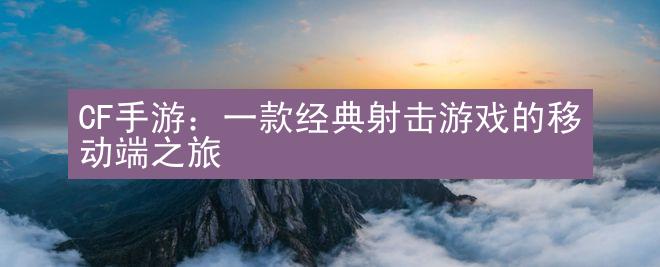 CF手游：一款经典射击游戏的移动端之旅