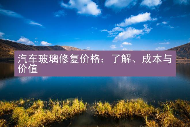 汽车玻璃修复价格：了解、成本与价值