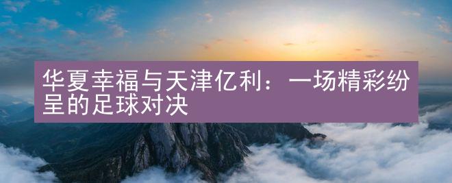 华夏幸福与天津亿利：一场精彩纷呈的足球对决