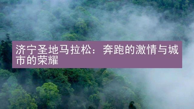 济宁圣地马拉松：奔跑的激情与城市的荣耀