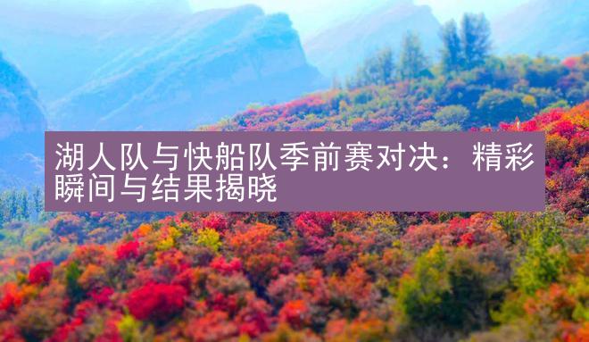 湖人队与快船队季前赛对决：精彩瞬间与结果揭晓