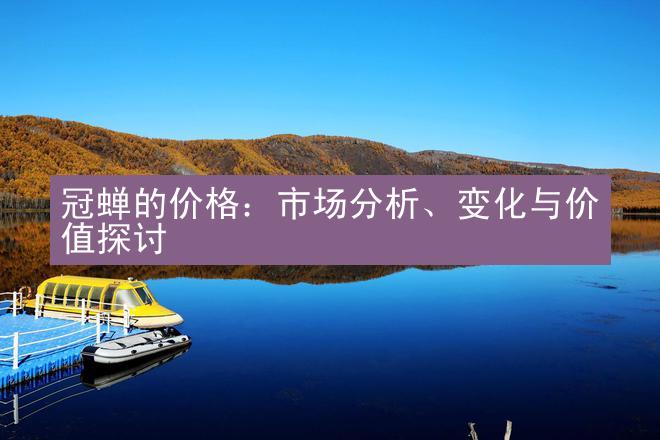 冠蝉的价格：市场分析、变化与价值探讨