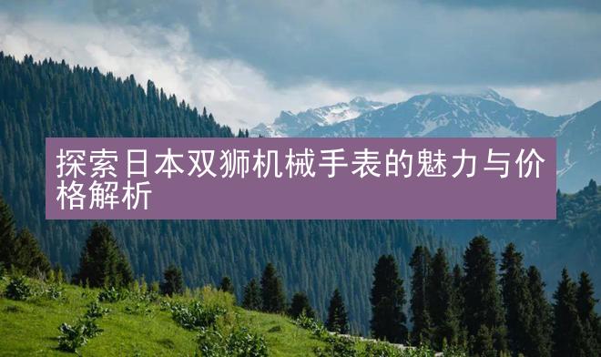 探索日本双狮机械手表的魅力与价格解析