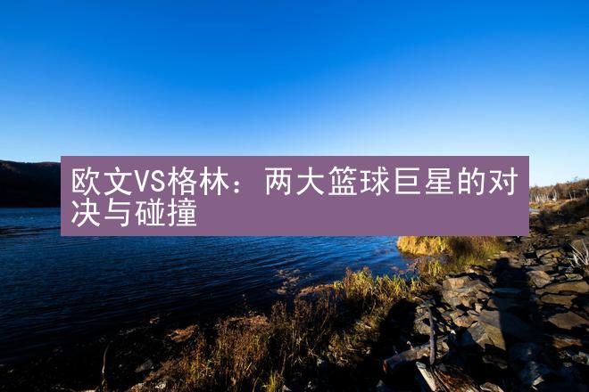 欧文VS格林：两大篮球巨星的对决与碰撞