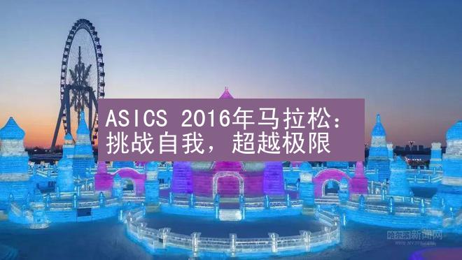 ASICS 2016年马拉松：挑战自我，超越极限