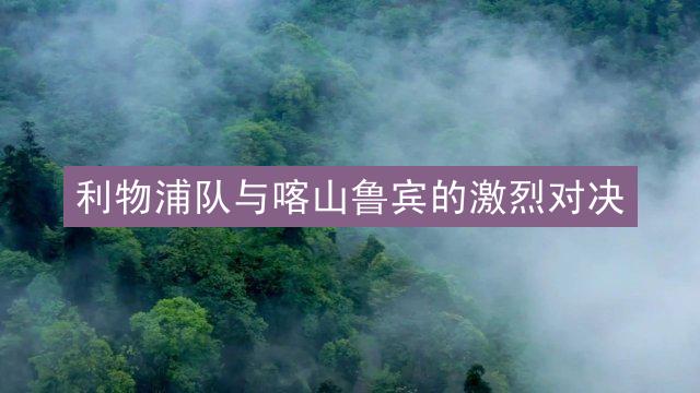 利物浦队与喀山鲁宾的激烈对决