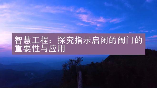 智慧工程：探究指示启闭的阀门的重要性与应用