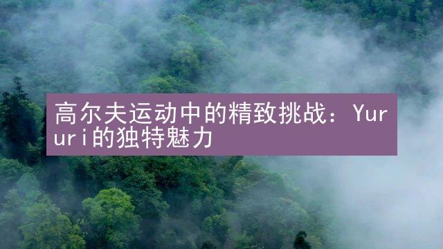 高尔夫运动中的精致挑战：Yururi的独特魅力