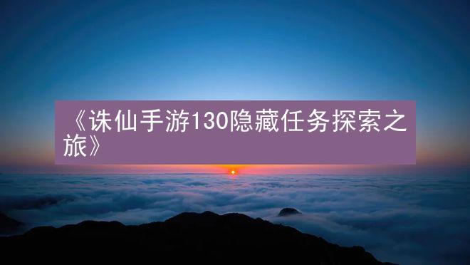 《诛仙手游130隐藏任务探索之旅》