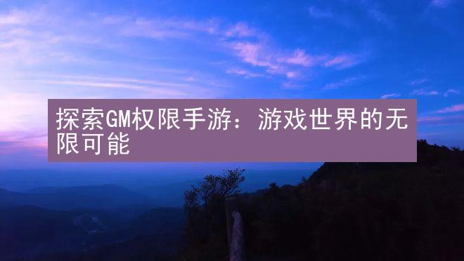 探索GM权限手游：游戏世界的无限可能