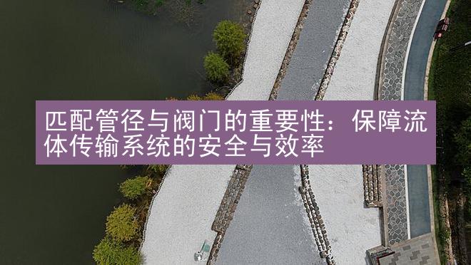 匹配管径与阀门的重要性：保障流体传输系统的安全与效率