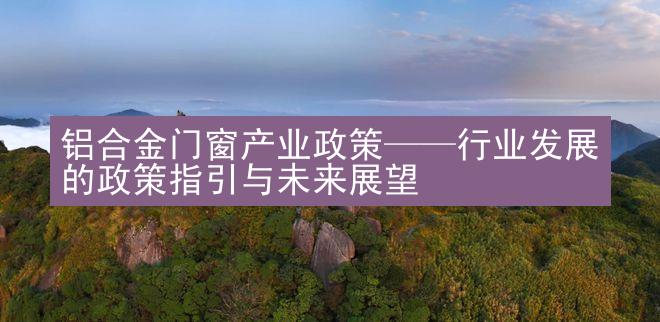 铝合金门窗产业政策——行业发展的政策指引与未来展望