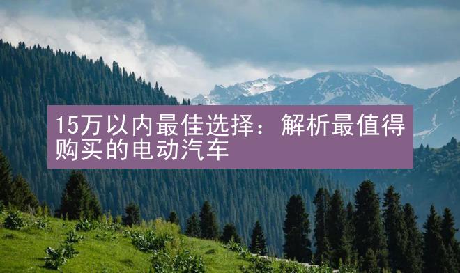 15万以内最佳选择：解析最值得购买的电动汽车