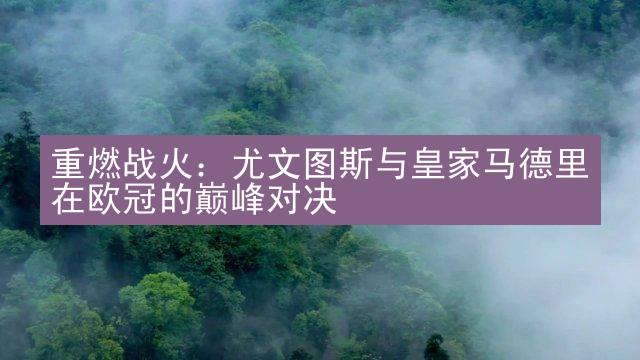 重燃战火：尤文图斯与皇家马德里在欧冠的巅峰对决